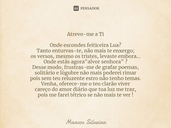 Atrevo-me a Ti Onde escondes feiticeira Lua?
Tanto enturvas-te, não mais te enxergo;
os versos, mesmo os tristes, levaste embora...
Onde estás agora "alvo... Frase de Marcos Silveira.