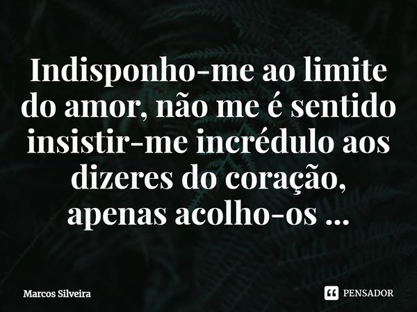 ⁠Indisponho-me ao limite do amor, não me é sentido insistir-me incrédulo aos dizeres do coração, apenas acolho-os ...... Frase de Marcos Silveira.