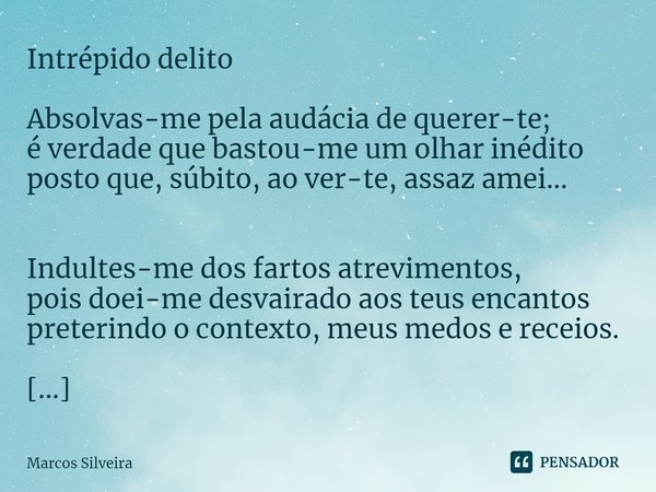 ⁠Intrépido delito Absolvas-me pela audácia de querer-te;
é verdade que bastou-me um olhar inédito
posto que, súbito, ao ver-te, assaz amei... Indultes-me dos fa... Frase de Marcos Silveira.