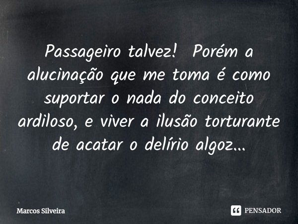⁠Passageiro talvez! Porém a alucinação que me toma é como suportar o nada do conceito ardiloso, e viver a ilusão torturante de acatar o delírio algoz...... Frase de Marcos Silveira.