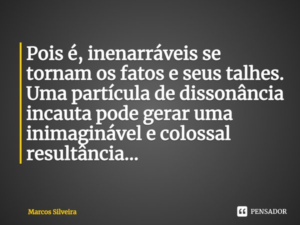 ⁠Pois é, inenarráveis se tornam os fatos e seus talhes.
Uma partícula de dissonância incauta pode gerar uma inimaginável e colossal resultância...... Frase de Marcos Silveira.