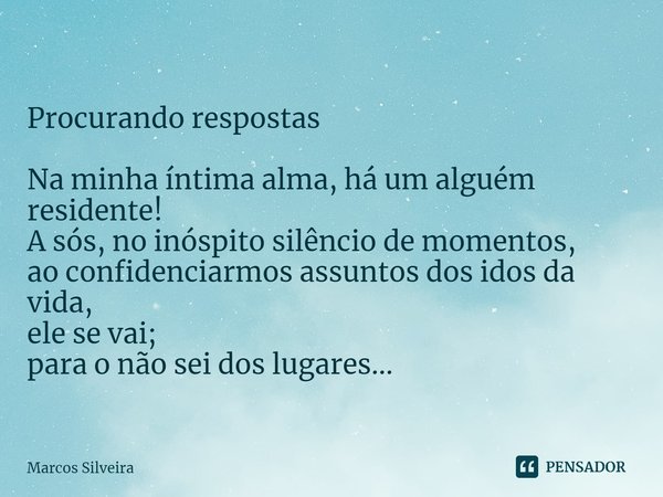 ⁠
Procurando respostas Na minha íntima alma, há um alguém residente!
A sós, no inóspito silêncio de momentos,
ao confidenciarmos assuntos dos idos da vida,
ele ... Frase de Marcos Silveira.