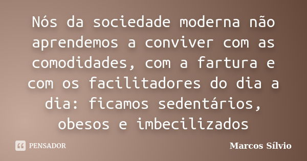 Nós da sociedade moderna não aprendemos a conviver com as comodidades, com a fartura e com os facilitadores do dia a dia: ficamos sedentários, obesos e imbecili... Frase de Marcos Silvio.