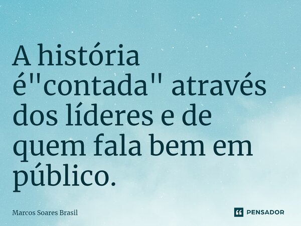 ⁠A história é "contada" através dos líderes e de quem fala bem em público.... Frase de Marcos Soares Brasil.