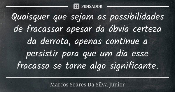 Quaisquer que sejam as possibilidades de fracassar apesar da óbvia certeza da derrota, apenas continue a persistir para que um dia esse fracasso se torne algo s... Frase de Marcos Soares Da Silva Junior.