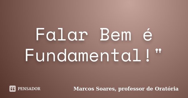 Falar Bem é Fundamental!"... Frase de Marcos Soares, professor de Oratória.