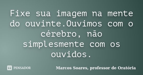 Fixe sua imagem na mente do ouvinte.Ouvimos com o cérebro, não simplesmente com os ouvidos.... Frase de Marcos Soares, professor de Oratória.
