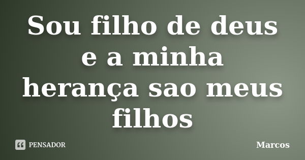 Sou filho de deus e a minha herança sao meus filhos... Frase de marcos.