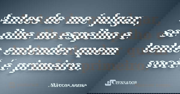 Antes de me julgar, se olhe no espelho e tente entender quem você é primeiro.... Frase de Marcos sousa.