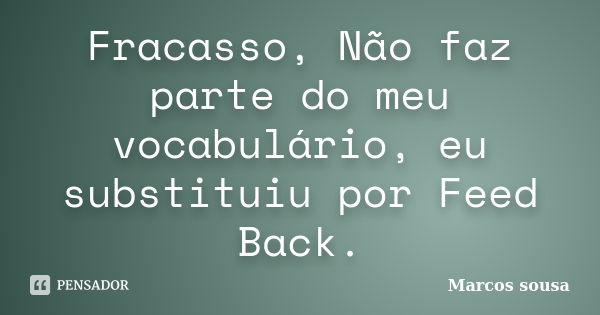 Fracasso, Não faz parte do meu vocabulário, eu substituiu por Feed Back.... Frase de Marcos sousa.