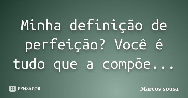 Minha definição de perfeição? Você é tudo que a compõe...... Frase de Marcos Sousa.