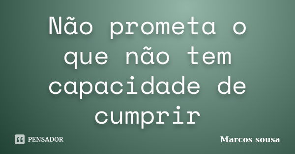 Não prometa o que não tem capacidade de cumprir... Frase de Marcos sousa.