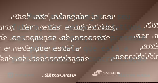 Pode até planejar o seu futuro, ter metas e objetivos, mas não se esqueça do presente pois e nele que está a possibilidade da concretização... Frase de Marcos sousa.