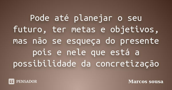 Pode até planejar o seu futuro, ter metas e objetivos, mas não se esqueça do presente pois e nele que está a possibilidade da concretização... Frase de Marcos sousa.