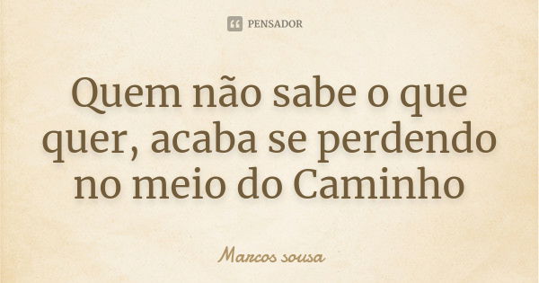 Quem não sabe o que quer, acaba se perdendo no meio do Caminho... Frase de Marcos sousa.