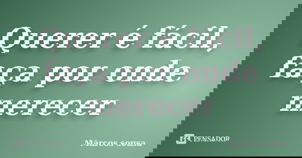 Querer é fácil, faça por onde merecer... Frase de Marcos sousa.