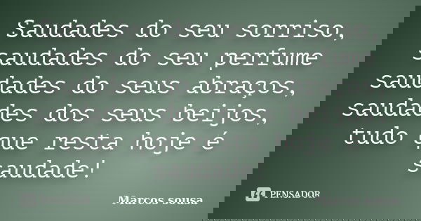 Saudades do seu sorriso, saudades do seu perfume saudades do seus abraços, saudades dos seus beijos, tudo que resta hoje é saudade!... Frase de Marcos Sousa.