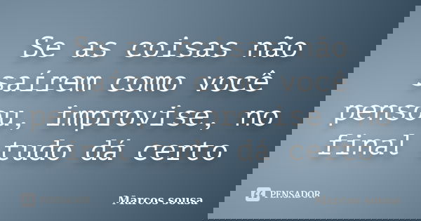 Se as coisas não saírem como você pensou, improvise, no final tudo dá certo... Frase de Marcos sousa.