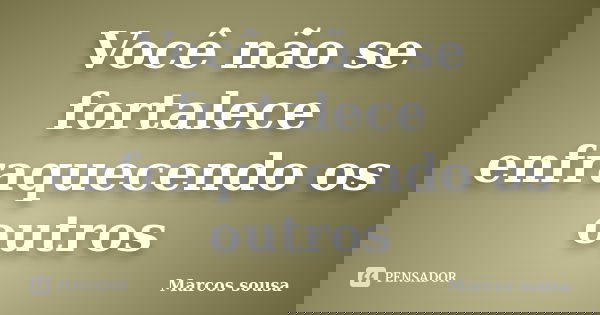 Você não se fortalece enfraquecendo os outros... Frase de Marcos sousa.