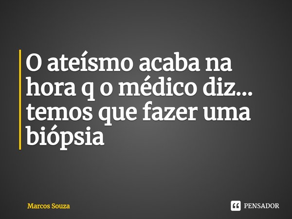 ⁠O ateísmo acaba na hora q o médico diz... temos que fazer uma biópsia... Frase de Marcos Souza.
