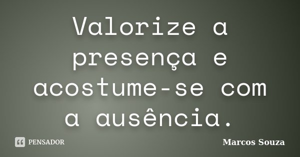 Valorize a presença e acostume-se com a ausência.... Frase de Marcos Souza.