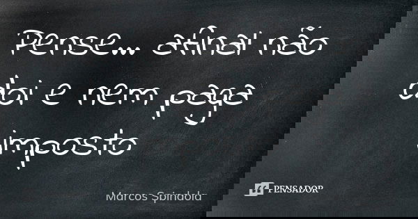 Pense... afinal não doi e nem paga imposto... Frase de Marcos Spindola.