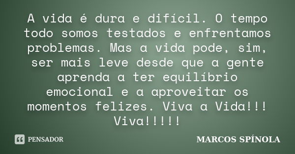 A vida é dura e difícil. O tempo todo somos testados e enfrentamos problemas. Mas a vida pode, sim, ser mais leve desde que a gente aprenda a ter equilíbrio emo... Frase de MARCOS SPÍNOLA.