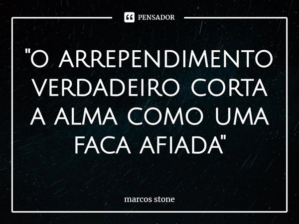 "⁠o arrependimento verdadeiro corta a alma como uma faca afiada"... Frase de marcos stone.