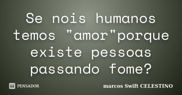 Se nois humanos temos "amor"porque existe pessoas passando fome?... Frase de marcos Swift CELESTINO.