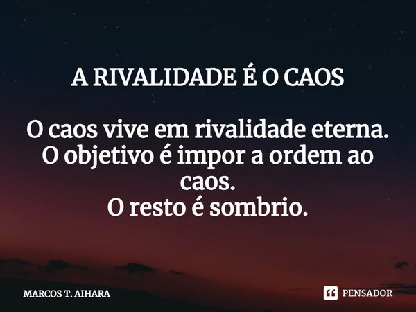 ⁠A RIVALIDADE É O CAOS O caos vive em rivalidade eterna. O objetivo é impor a ordem ao caos. O resto é sombrio.... Frase de MARCOS T. AIHARA.