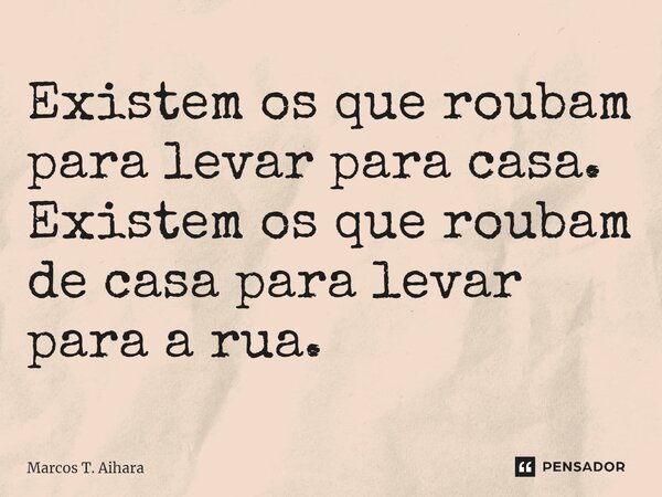 ⁠Existem os que roubam para levar para casa. Existem os que roubam de casa para levar para a rua.... Frase de MARCOS T. AIHARA.