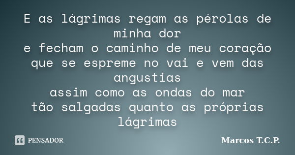 E as lágrimas regam as pérolas de minha dor e fecham o caminho de meu coração que se espreme no vai e vem das angustias assim como as ondas do mar tão salgadas ... Frase de Marcos T.C.P..