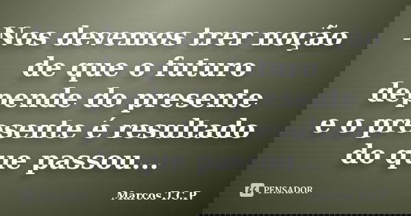 Nos devemos trer noção de que o futuro depende do presente e o presente é resultado do que passou...... Frase de Marcos T.C.P..