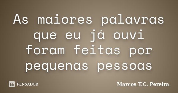 As maiores palavras que eu já ouvi foram feitas por pequenas pessoas... Frase de Marcos T.C. Pereira.