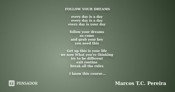 FOLLOW YOUR DREAMS every day is a day every day is a day every day is your day follow your dreams so come and grab your key you need this Get up this is your li... Frase de Marcos T.C. Pereira.