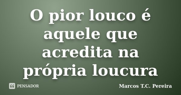 O pior louco é aquele que acredita na própria loucura... Frase de Marcos T.C. Pereira.