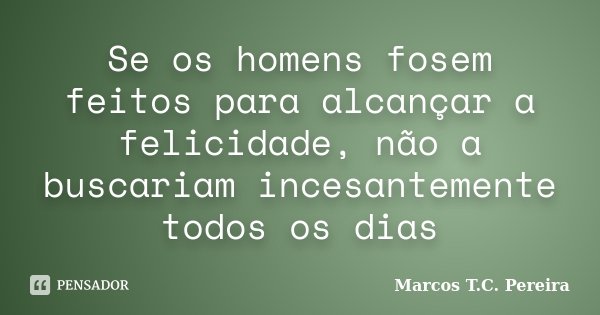 Se os homens fosem feitos para alcançar a felicidade, não a buscariam incesantemente todos os dias... Frase de Marcos T.C. Pereira.