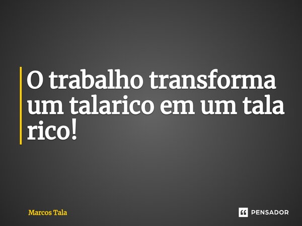 ⁠O trabalho transforma um talarico em um tala rico!... Frase de Marcos Tala.