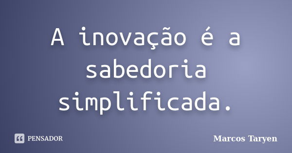 A inovação é a sabedoria simplificada.... Frase de Marcos Taryen.