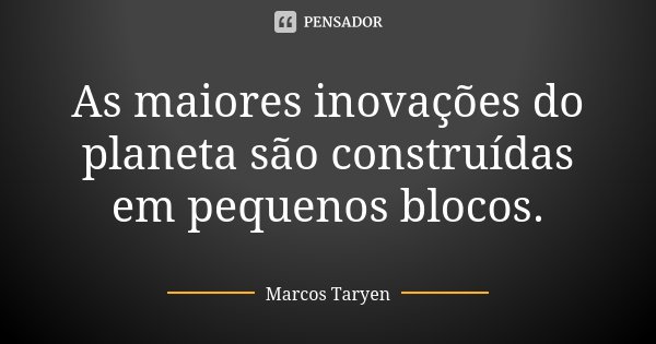 As maiores inovações do planeta são construídas em pequenos blocos.... Frase de Marcos Taryen.