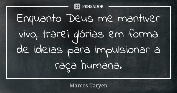 Enquanto Deus me mantiver vivo, trarei glórias em forma de ideias para impulsionar a raça humana.... Frase de Marcos Taryen.