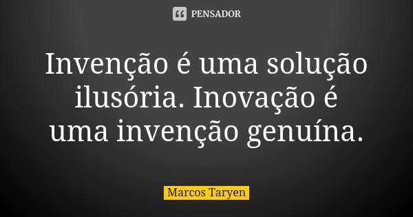 Invenção é uma solução ilusória. Inovação é uma invenção genuína.... Frase de Marcos Taryen.