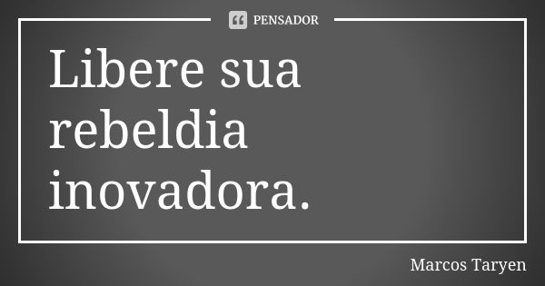 Libere sua rebeldia inovadora.... Frase de Marcos Taryen.