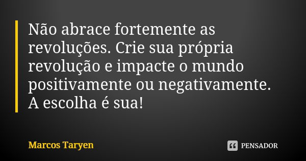 Não abrace fortemente as revoluções. Crie sua própria revolução e impacte o mundo positivamente ou negativamente. A escolha é sua!... Frase de Marcos Taryen.