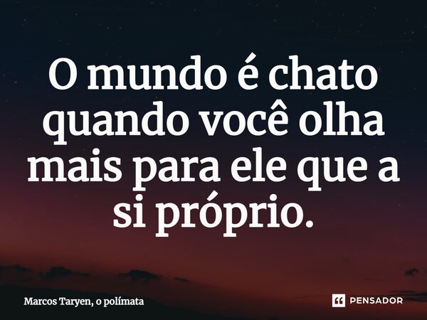 ⁠O mundo é chato quando você olha mais para ele que a si próprio.... Frase de Marcos Taryen, o polímata.