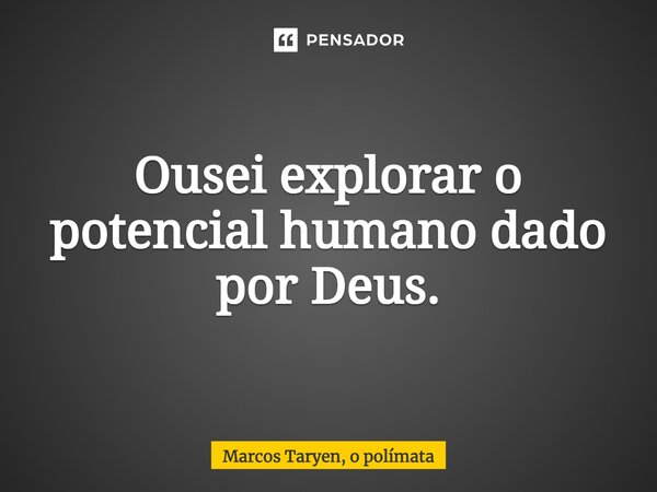 ⁠Ousei explorar o potencial humano dado por Deus.... Frase de Marcos Taryen, o polímata.