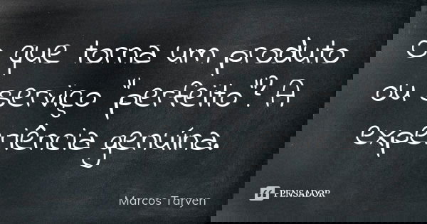 O que torna um produto ou serviço "perfeito"? A experiência genuína.... Frase de Marcos Taryen.