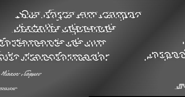 Sua força em campo batalha depende fortemente de um propósito transformador.... Frase de Marcos Taryen.