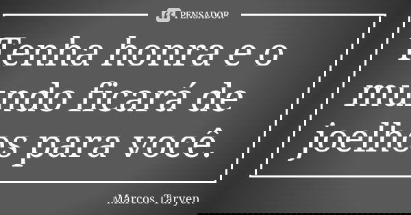 Tenha honra e o mundo ficará de joelhos para você.... Frase de Marcos Taryen.