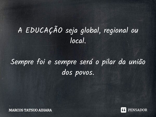 ⁠A EDUCAÇÃO seja global, regional ou local. Sempre foi e sempre será o pilar da união dos povos.... Frase de MARCOS TATSUO AIHARA.